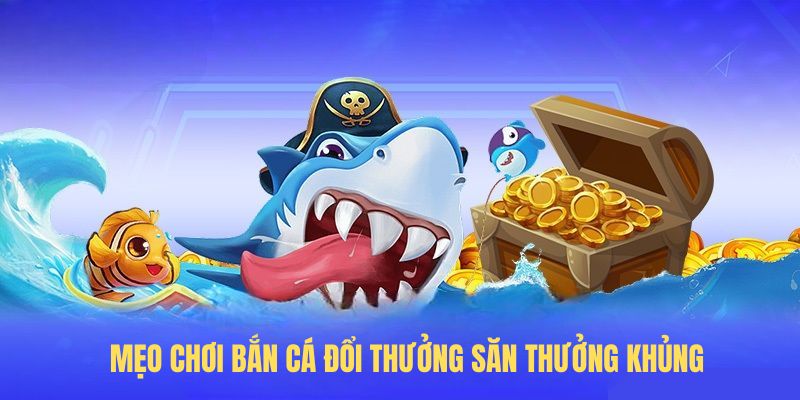 Mẹo chơi bắn cá đổi thưởng săn thưởng khủng