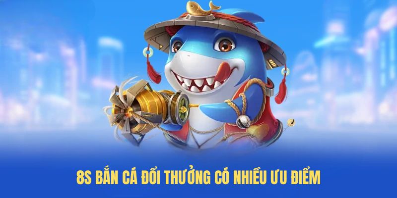 8S bắn cá đổi thưởng có nhiều ưu điểm